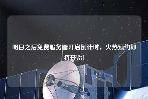 明日之后免費(fèi)服務(wù)器開啟倒計時，火熱預(yù)約即將開始！