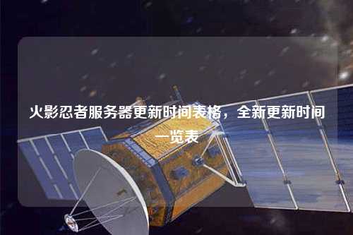 火影忍者服務器更新時間表格，全新更新時間一覽表