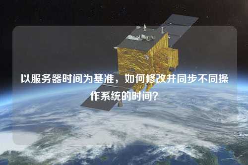 以服務器時間為基準，如何修改并同步不同操作系統(tǒng)的時間？