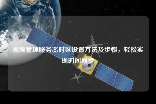 視頻管理服務器時區(qū)設置方法及步驟，輕松實現(xiàn)時間同步