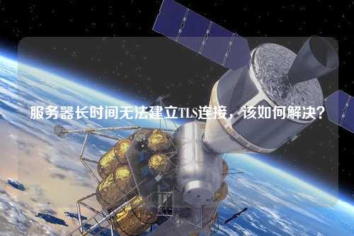 服務(wù)器長時(shí)間無法建立TLS連接，該如何解決？