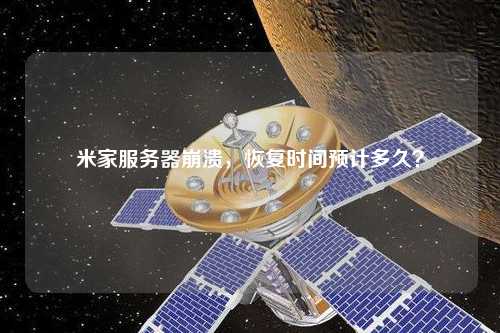 米家服務(wù)器崩潰，恢復(fù)時(shí)間預(yù)計(jì)多久？