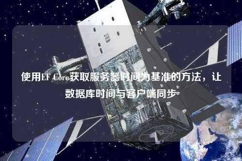 使用EF Core獲取服務器時間為基準的方法，讓數(shù)據(jù)庫時間與客戶端同步