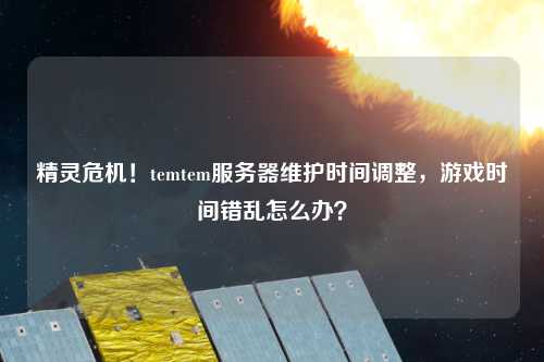 精靈危機！temtem服務(wù)器維護時間調(diào)整，游戲時間錯亂怎么辦？