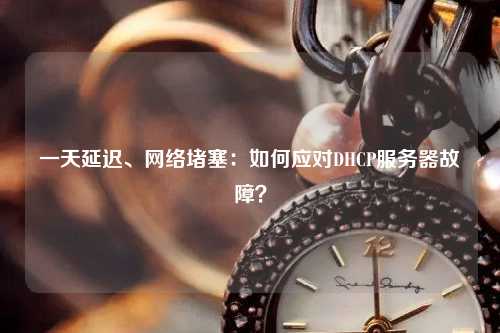 一天延遲、網(wǎng)絡(luò)堵塞：如何應(yīng)對(duì)DHCP服務(wù)器故障？