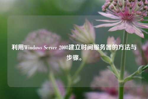 利用Windows Server 2008建立時(shí)間服務(wù)器的方法與步驟。