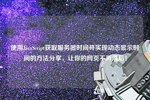 使用JavaScript獲取服務(wù)器時(shí)間并實(shí)現(xiàn)動(dòng)態(tài)顯示時(shí)間的方法分享，讓你的網(wǎng)頁(yè)不再落后！