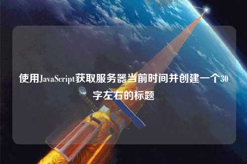 使用JavaScript獲取服務(wù)器當(dāng)前時(shí)間并創(chuàng)建一個(gè)30字左右的標(biāo)題