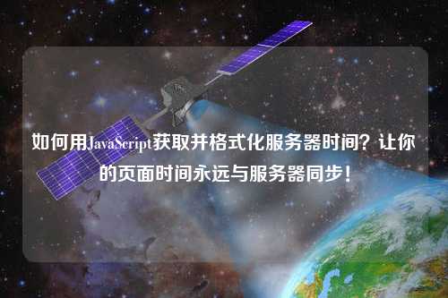 如何用JavaScript獲取并格式化服務(wù)器時(shí)間？讓你的頁(yè)面時(shí)間永遠(yuǎn)與服務(wù)器同步！