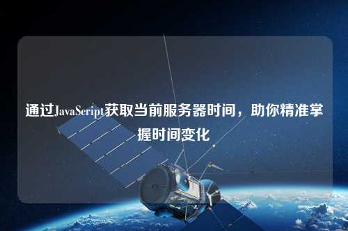 通過JavaScript獲取當前服務(wù)器時間，助你精準掌握時間變化