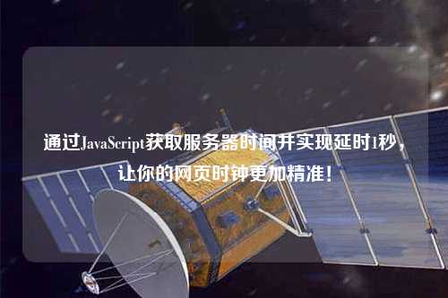 通過JavaScript獲取服務(wù)器時(shí)間并實(shí)現(xiàn)延時(shí)1秒，讓你的網(wǎng)頁時(shí)鐘更加精準(zhǔn)！