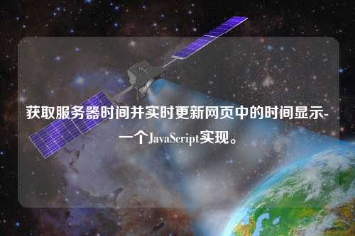 獲取服務(wù)器時(shí)間并實(shí)時(shí)更新網(wǎng)頁中的時(shí)間顯示-一個(gè)JavaScript實(shí)現(xiàn)。