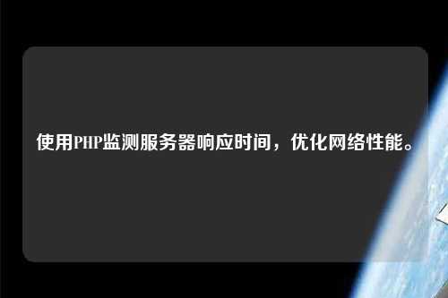 使用PHP監(jiān)測(cè)服務(wù)器響應(yīng)時(shí)間，優(yōu)化網(wǎng)絡(luò)性能。