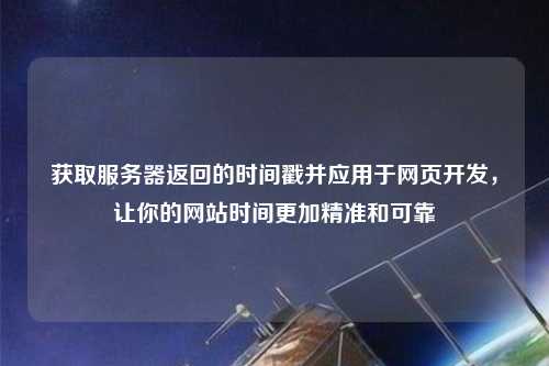 獲取服務(wù)器返回的時(shí)間戳并應(yīng)用于網(wǎng)頁(yè)開發(fā)，讓你的網(wǎng)站時(shí)間更加精準(zhǔn)和可靠