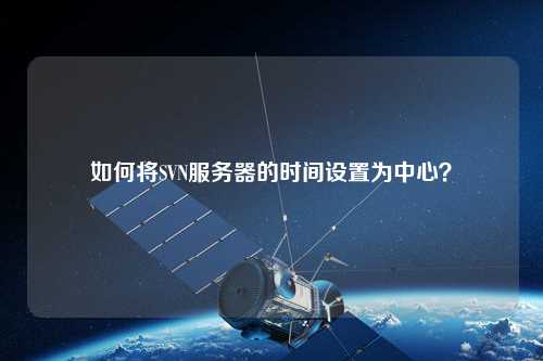 如何將SVN服務(wù)器的時(shí)間設(shè)置為中心？