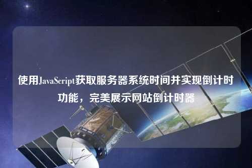 使用JavaScript獲取服務器系統(tǒng)時間并實現(xiàn)倒計時功能，完美展示網(wǎng)站倒計時器