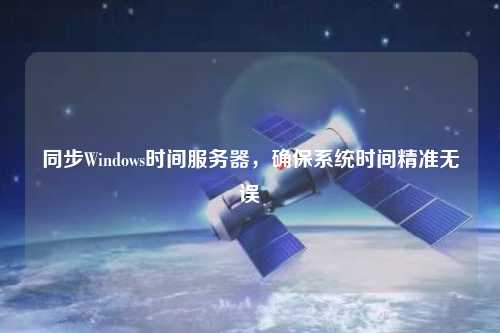 同步Windows時(shí)間服務(wù)器，確保系統(tǒng)時(shí)間精準(zhǔn)無(wú)誤