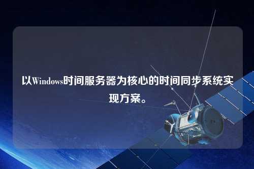 以Windows時(shí)間服務(wù)器為核心的時(shí)間同步系統(tǒng)實(shí)現(xiàn)方案。