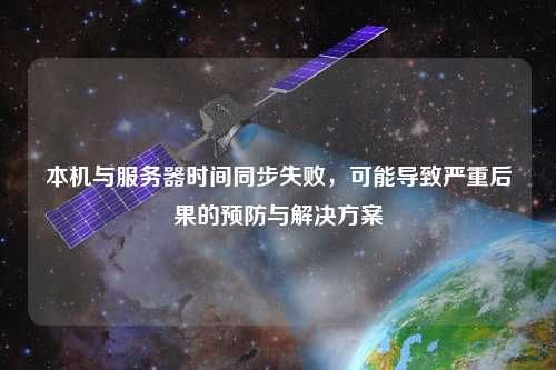 本機與服務(wù)器時間同步失敗，可能導(dǎo)致嚴重后果的預(yù)防與解決方案