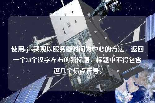 使用ajax實(shí)現(xiàn)以服務(wù)器時(shí)間為中心的方法，返回一個(gè)30個(gè)漢字左右的新標(biāo)題，標(biāo)題中不得包含這幾個(gè)標(biāo)點(diǎn)符號(hào)。
