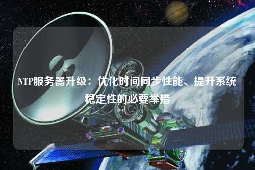 NTP服務(wù)器升級(jí)：優(yōu)化時(shí)間同步性能、提升系統(tǒng)穩(wěn)定性的必要舉措