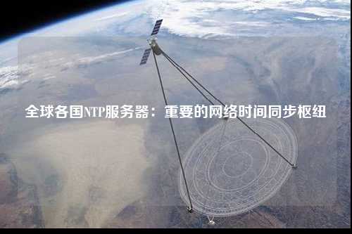 全球各國NTP服務(wù)器：重要的網(wǎng)絡(luò)時(shí)間同步樞紐