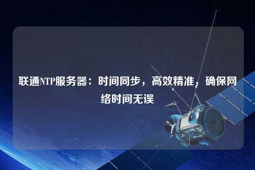 聯(lián)通NTP服務(wù)器：時(shí)間同步，高效精準(zhǔn)，確保網(wǎng)絡(luò)時(shí)間無誤