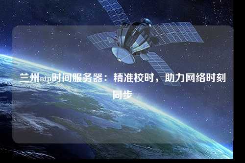 蘭州ntp時間服務(wù)器：精準校時，助力網(wǎng)絡(luò)時刻同步