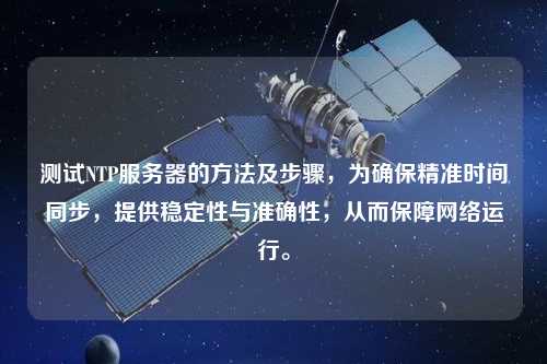 測(cè)試NTP服務(wù)器的方法及步驟，為確保精準(zhǔn)時(shí)間同步，提供穩(wěn)定性與準(zhǔn)確性，從而保障網(wǎng)絡(luò)運(yùn)行。