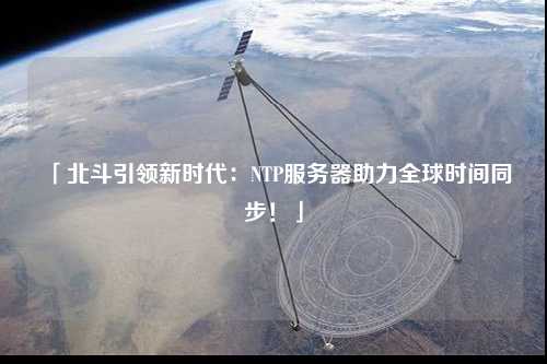 「北斗引領(lǐng)新時(shí)代：NTP服務(wù)器助力全球時(shí)間同步！」