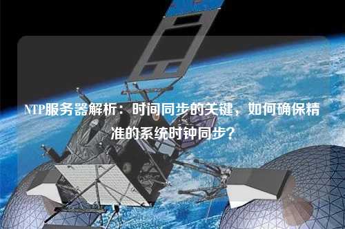 NTP服務(wù)器解析：時間同步的關(guān)鍵，如何確保精準的系統(tǒng)時鐘同步？