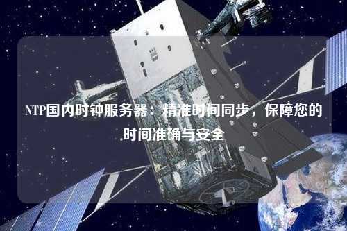 NTP國內(nèi)時鐘服務(wù)器：精準時間同步，保障您的時間準確與安全