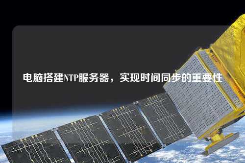 電腦搭建NTP服務(wù)器，實(shí)現(xiàn)時(shí)間同步的重要性