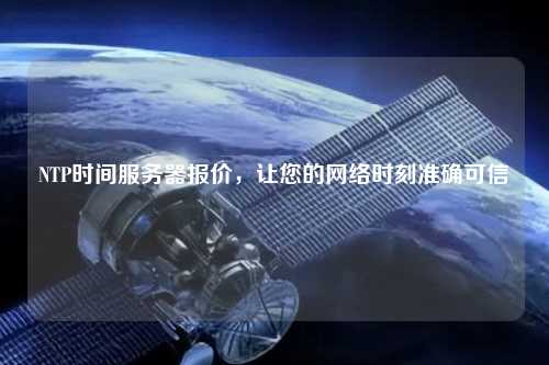 NTP時間服務(wù)器報價，讓您的網(wǎng)絡(luò)時刻準確可信