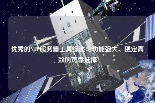優(yōu)秀的NTP服務(wù)器工具綜述：功能強大、穩(wěn)定高效的可靠選擇