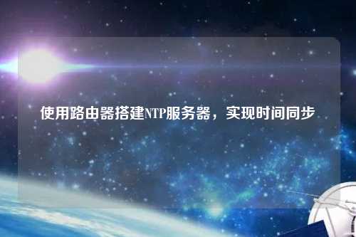 使用路由器搭建NTP服務(wù)器，實現(xiàn)時間同步