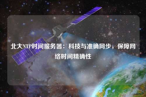 北大NTP時(shí)間服務(wù)器：科技與準(zhǔn)確同步，保障網(wǎng)絡(luò)時(shí)間精確性