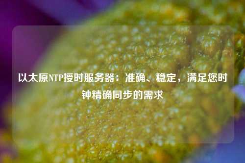 以太原NTP授時服務器：準確、穩(wěn)定，滿足您時鐘精確同步的需求
