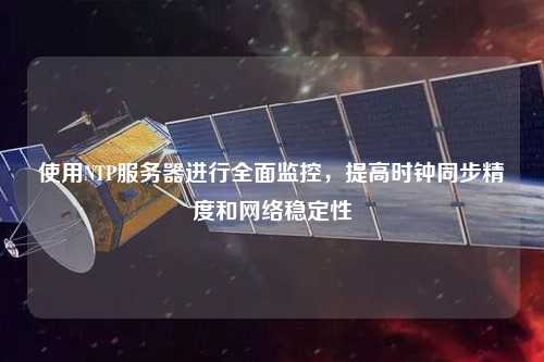 使用NTP服務器進行全面監(jiān)控，提高時鐘同步精度和網絡穩(wěn)定性