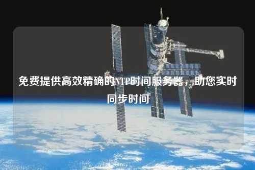 免費提供高效精確的NTP時間服務(wù)器，助您實時同步時間