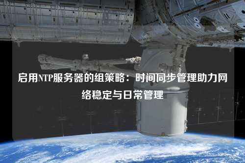啟用NTP服務(wù)器的組策略：時間同步管理助力網(wǎng)絡(luò)穩(wěn)定與日常管理