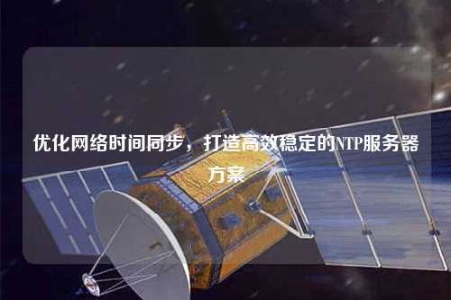 優(yōu)化網(wǎng)絡(luò)時(shí)間同步，打造高效穩(wěn)定的NTP服務(wù)器方案