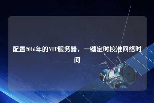 配置2016年的NTP服務(wù)器，一鍵定時(shí)校準(zhǔn)網(wǎng)絡(luò)時(shí)間