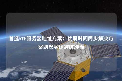 首選NTP服務(wù)器地址方案：優(yōu)質(zhì)時間同步解決方案助您實現(xiàn)準時準確