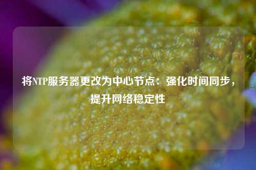 將NTP服務(wù)器更改為中心節(jié)點：強化時間同步，提升網(wǎng)絡(luò)穩(wěn)定性