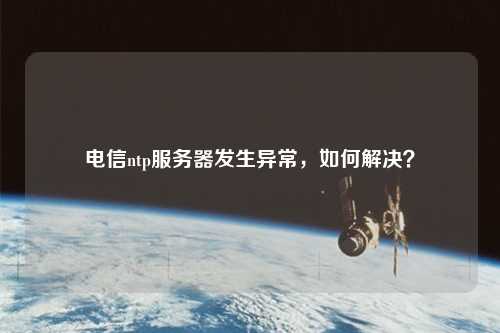 電信ntp服務(wù)器發(fā)生異常，如何解決？