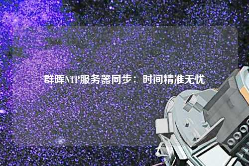 群暉NTP服務(wù)器同步：時間精準無憂