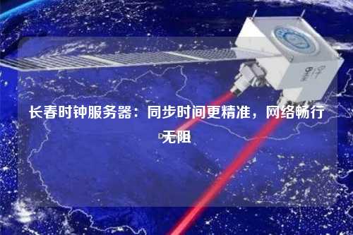 長春時鐘服務器：同步時間更精準，網絡暢行無阻