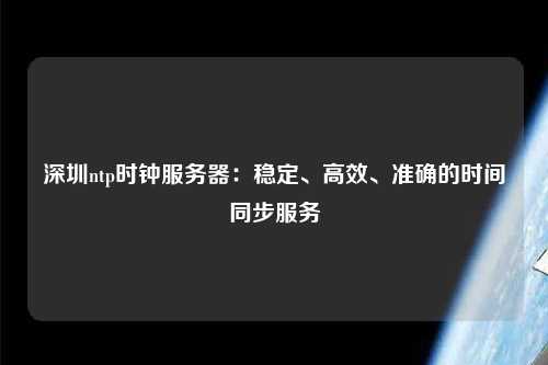 深圳ntp時鐘服務(wù)器：穩(wěn)定、高效、準(zhǔn)確的時間同步服務(wù)