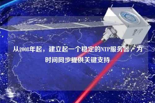 從2008年起，建立起一個穩(wěn)定的NTP服務(wù)器，為時間同步提供關(guān)鍵支持
